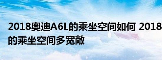 2018奥迪A6L的乘坐空间如何 2018奥迪A6L的乘坐空间多宽敞 