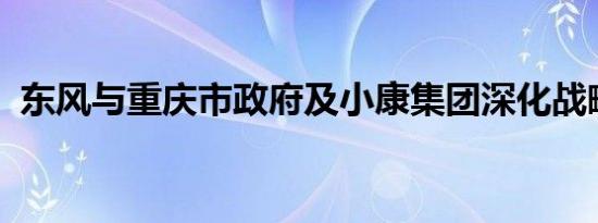 东风与重庆市政府及小康集团深化战略合作