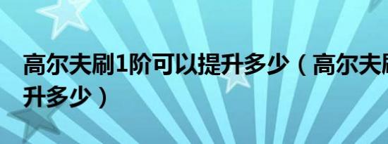 高尔夫刷1阶可以提升多少（高尔夫刷一阶提升多少）