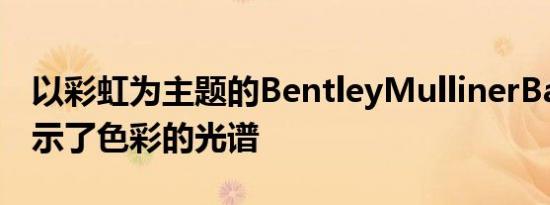 以彩虹为主题的BentleyMullinerBacalar展示了色彩的光谱