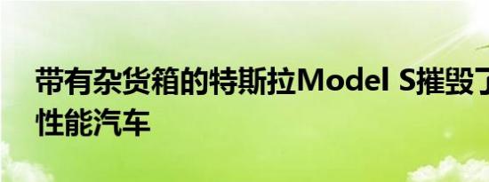 带有杂货箱的特斯拉Model S摧毁了许多高性能汽车