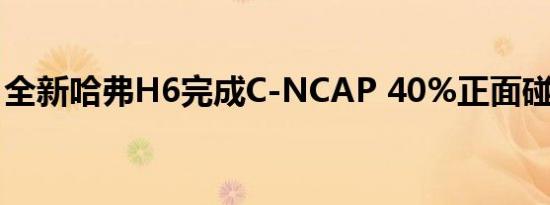 全新哈弗H6完成C-NCAP 40%正面碰撞测试