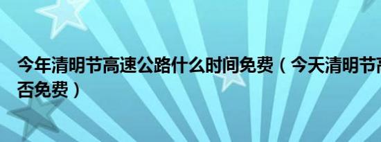 今年清明节高速公路什么时间免费（今天清明节高速公路是否免费）