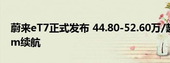 蔚来eT7正式发布 44.80-52.60万/超1000km续航