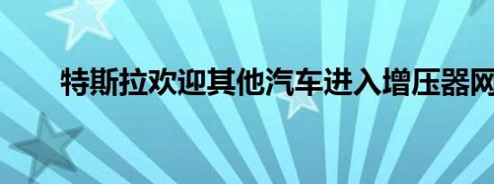 特斯拉欢迎其他汽车进入增压器网络