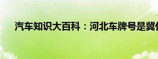 汽车知识大百科：河北车牌号是冀什么