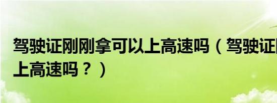 驾驶证刚刚拿可以上高速吗（驾驶证刚拿到能上高速吗？）