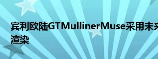 宾利欧陆GTMullinerMuse采用未来派设计渲染