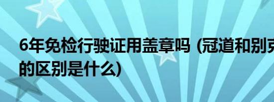 6年免检行驶证用盖章吗 (冠道和别克昂科旗的区别是什么)