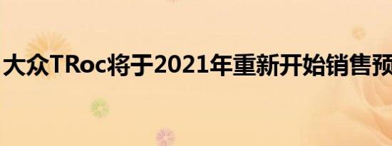 大众TRoc将于2021年重新开始销售预订开始