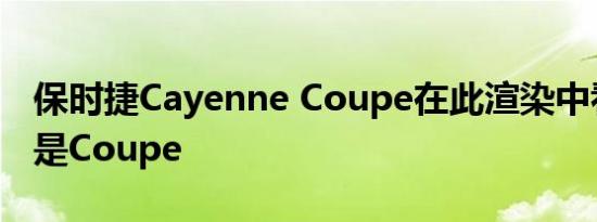 保时捷Cayenne Coupe在此渲染中看起来像是Coupe