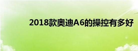 2018款奥迪A6的操控有多好 