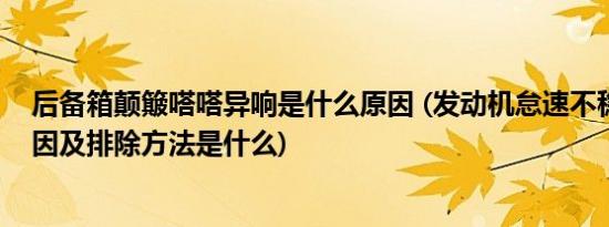 后备箱颠簸嗒嗒异响是什么原因 (发动机怠速不稳的故障原因及排除方法是什么)