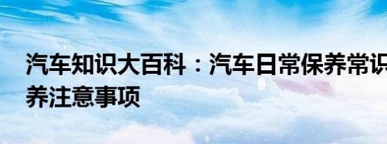 汽车知识大百科：汽车日常保养常识 汽车保养注意事项