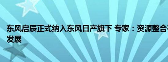 东风启辰正式纳入东风日产旗下 专家：资源整合有利于协同发展