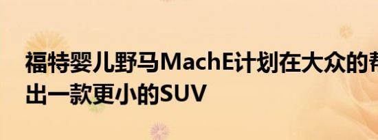 福特婴儿野马MachE计划在大众的帮助下推出一款更小的SUV