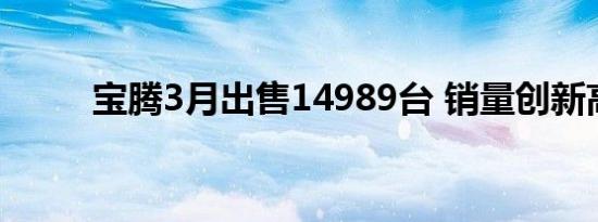 宝腾3月出售14989台 销量创新高