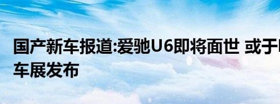 国产新车报道:爱驰U6即将面世 或于明年北京车展发布