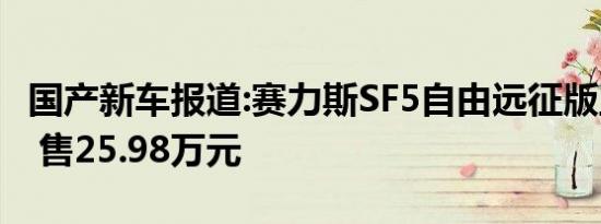 国产新车报道:赛力斯SF5自由远征版正式上市 售25.98万元