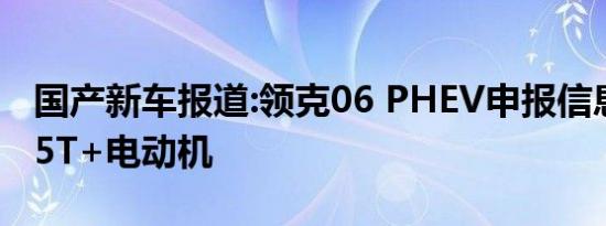 国产新车报道:领克06 PHEV申报信息 搭载1.5T+电动机