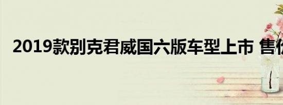 2019款别克君威国六版车型上市 售价不变