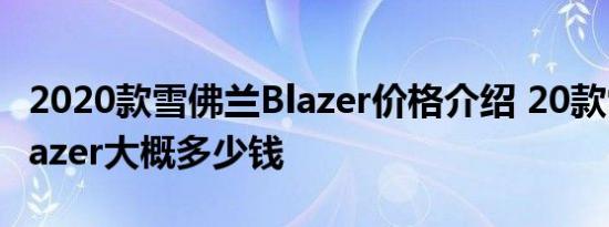 2020款雪佛兰Blazer价格介绍 20款雪佛兰Blazer大概多少钱 