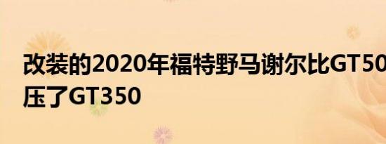 改装的2020年福特野马谢尔比GT500比赛增压了GT350