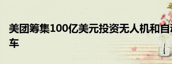 美团筹集100亿美元投资无人机和自动驾驶汽车