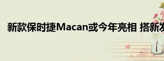 新款保时捷Macan或今年亮相 搭新发动机