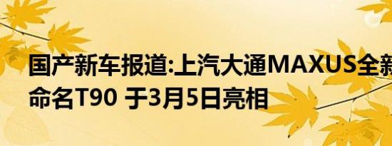 国产新车报道:上汽大通MAXUS全新皮卡或命名T90 于3月5日亮相