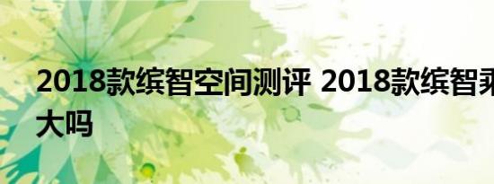 2018款缤智空间测评 2018款缤智乘坐空间大吗 