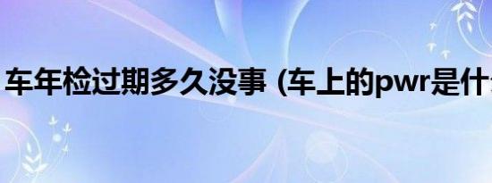 车年检过期多久没事 (车上的pwr是什么意思)