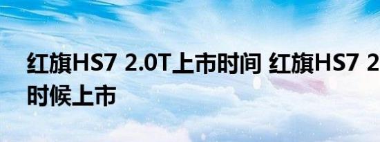 红旗HS7 2.0T上市时间 红旗HS7 2.0T什么时候上市 