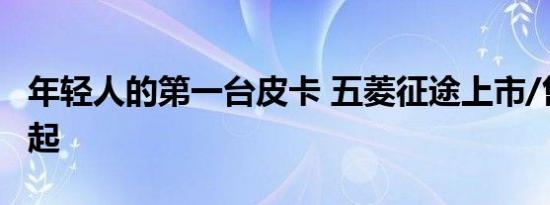 年轻人的第一台皮卡 五菱征途上市/售5.88万起