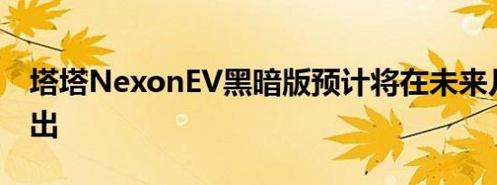 塔塔NexonEV黑暗版预计将在未来几个月推出