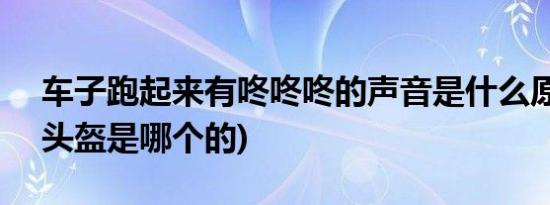 车子跑起来有咚咚咚的声音是什么原因 (ls2头盔是哪个的)