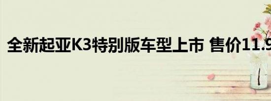 全新起亚K3特别版车型上市 售价11.98万元