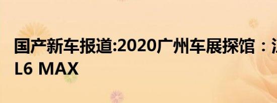 国产新车报道:2020广州车展探馆：江淮瑞风L6 MAX