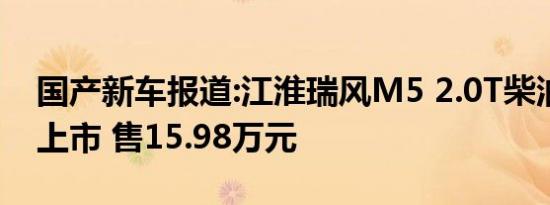 国产新车报道:江淮瑞风M5 2.0T柴油版正式上市 售15.98万元