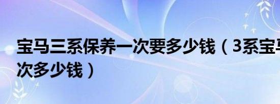 宝马三系保养一次要多少钱（3系宝马保养一次多少钱）