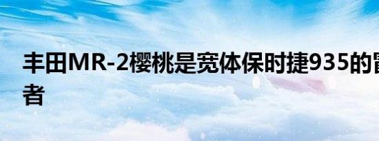 丰田MR-2樱桃是宽体保时捷935的冒名顶替者