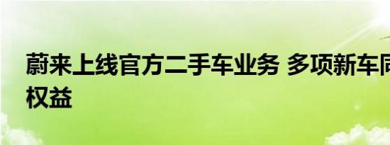 蔚来上线官方二手车业务 多项新车同等购车权益