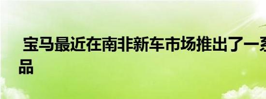  宝马最近在南非新车市场推出了一系列新产品