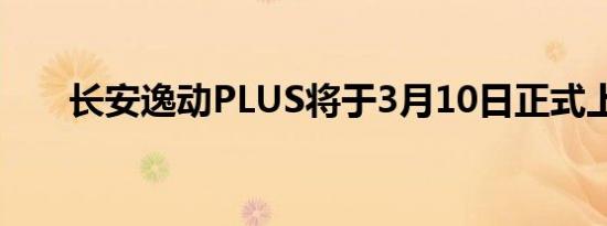 长安逸动PLUS将于3月10日正式上市