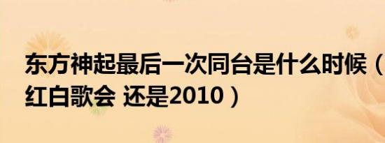 东方神起最后一次同台是什么时候（2009的红白歌会 还是2010）