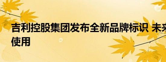 吉利控股集团发布全新品牌标识 未来将广泛使用