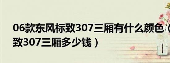 06款东风标致307三厢有什么颜色（东风标致307三厢多少钱）