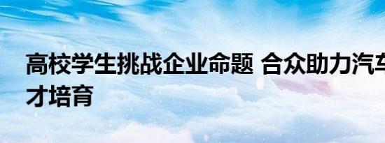 高校学生挑战企业命题 合众助力汽车设计人才培育