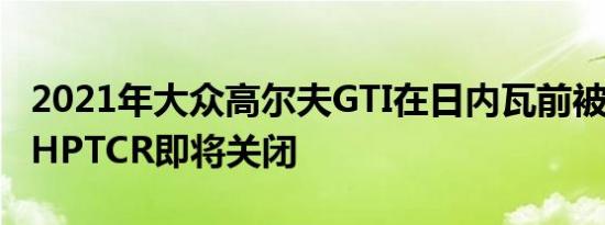 2021年大众高尔夫GTI在日内瓦前被嘲笑300HPTCR即将关闭