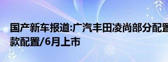 国产新车报道:广汽丰田凌尚部分配置曝光 两款配置/6月上市